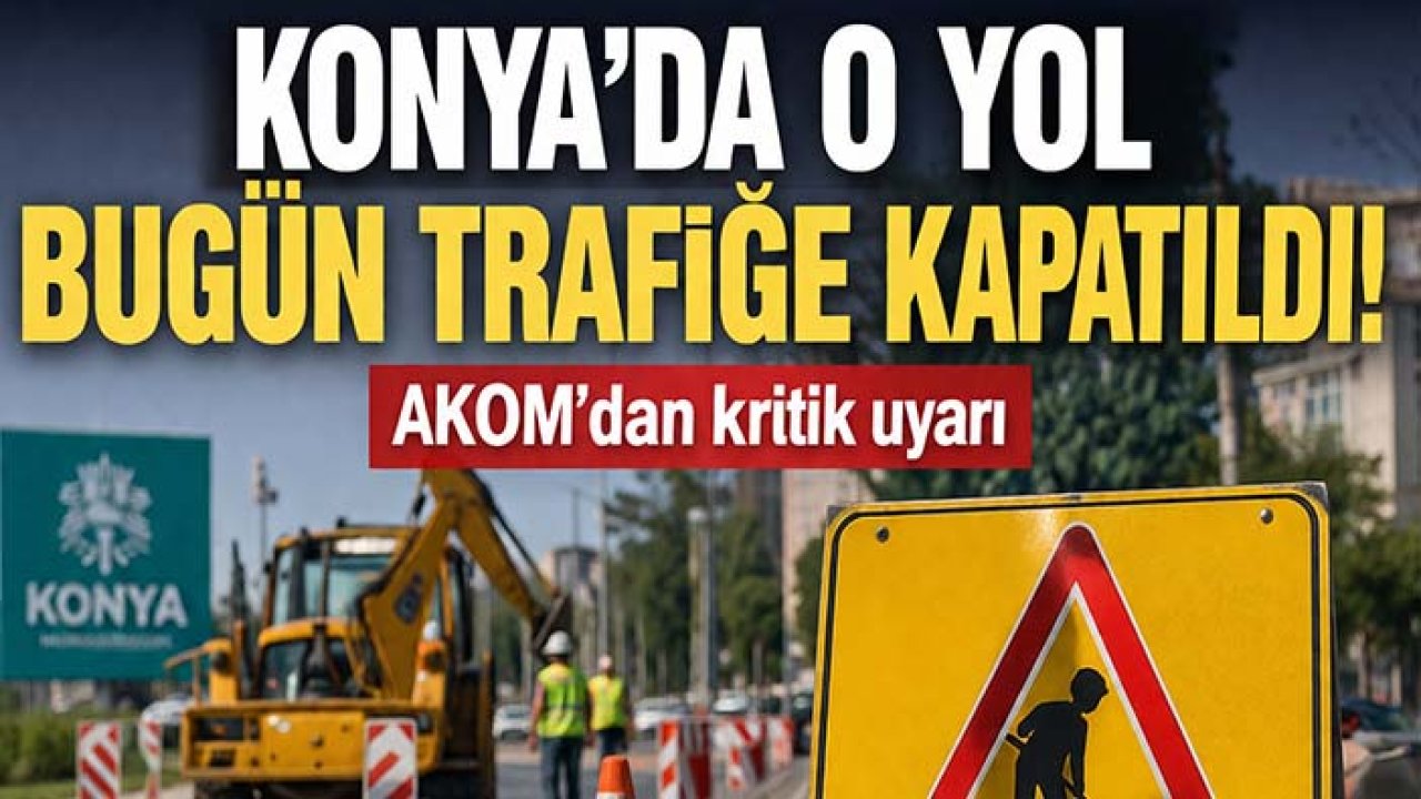 Konya'da o yol bugün trafiğe kapatıldı! AKOM'dan kritik uyarı