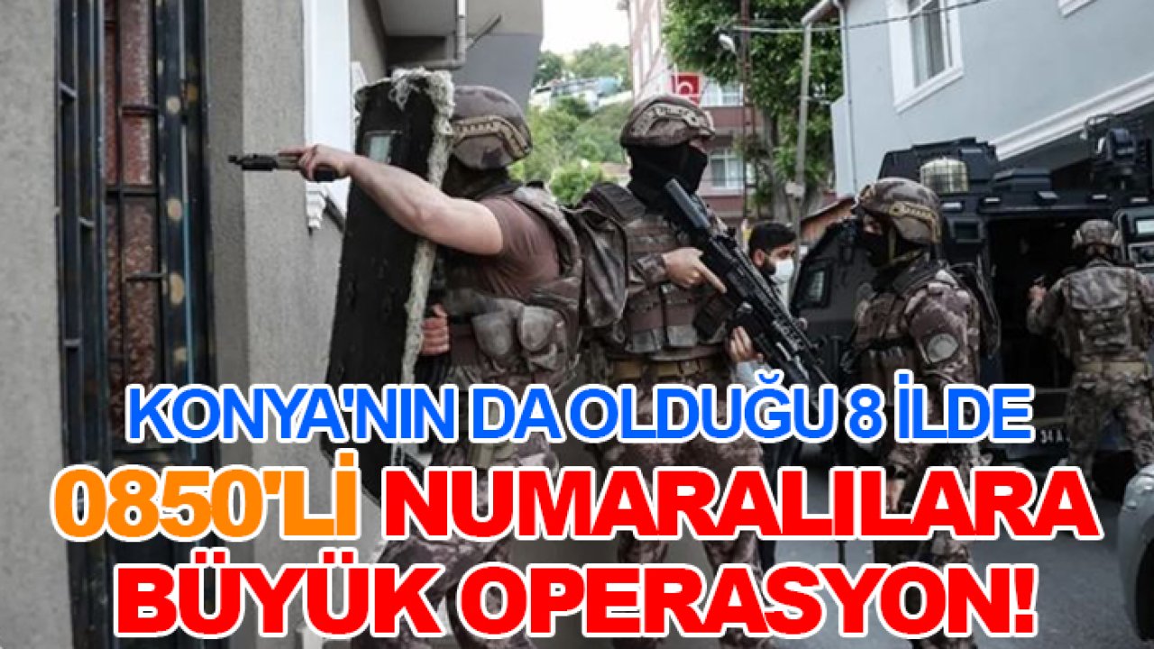 Konya'nın da olduğu 8 ilde 0850'li numaralılara büyük operasyon!