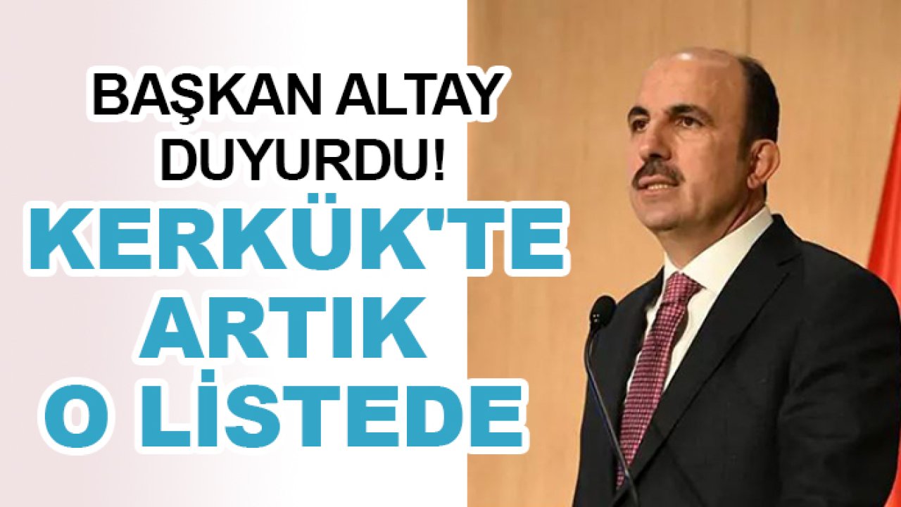 Başkan Altay duyurdu! Kerkük'te artık o listede