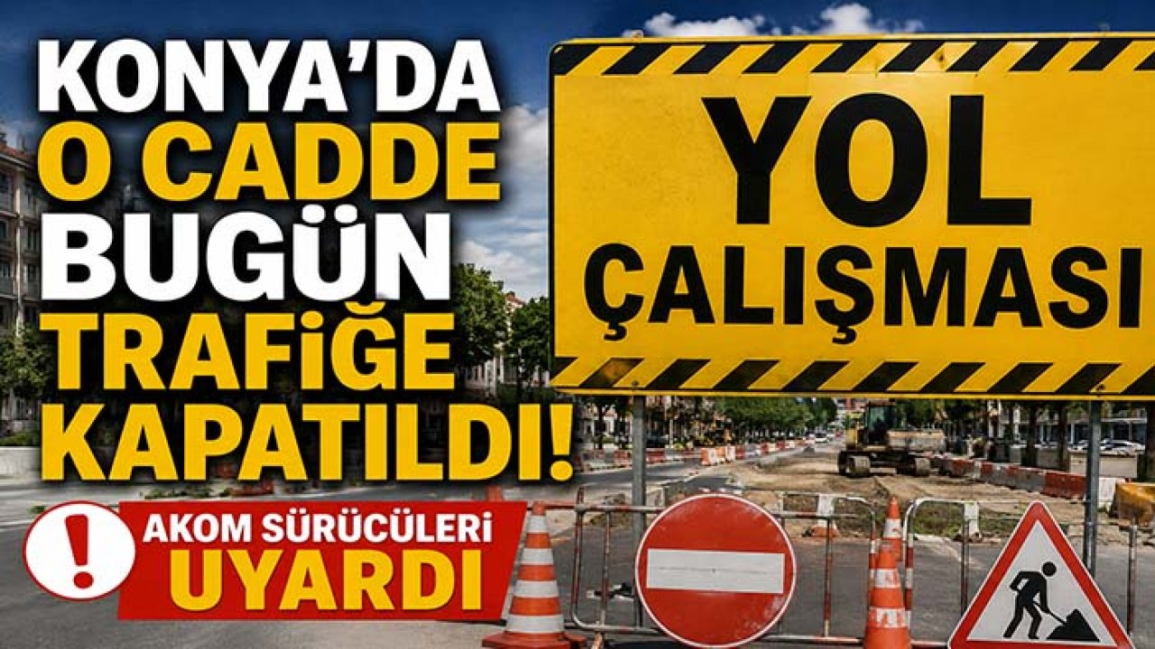 Konya'da o cadde bugün trafiğe kapatıldı! AKOM sürücüleri uyardı