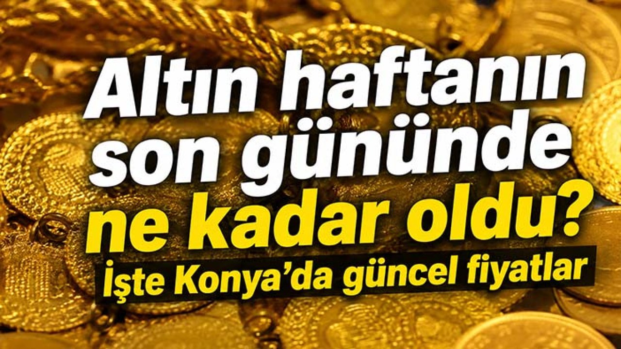 Altın haftanın son gününde ne kadar oldu? İşte Konya’da güncel fiyatlar...