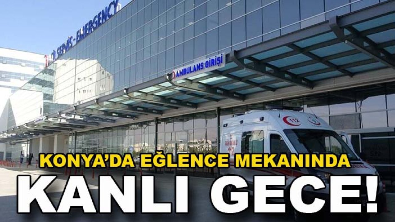 Konya’da eğlence mekanında kanlı gece! 1 kişi hayatını kaybetti