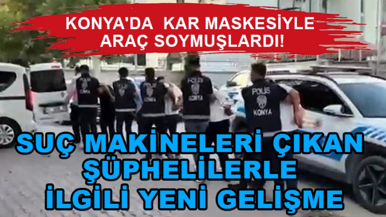 Konya'da  kar maskesiyle araç soymuşlardı! Suç makineleri çıkan şüphelilerle ilgili yeni gelişme