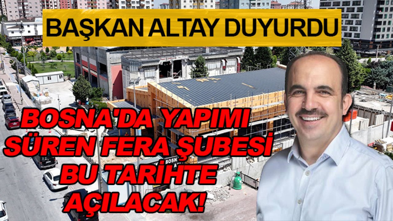 Başkan Altay duyurdu: Bosna'da yapımı süren FERA şubesi bu tarihte açılacak!