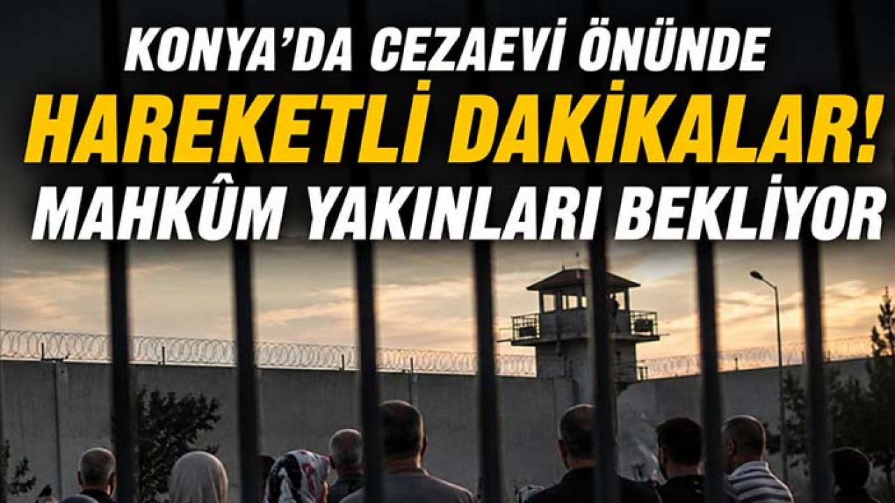 Konya’da cezaevi önünde hareketli dakikalar! Mahkûm yakınları bekliyor