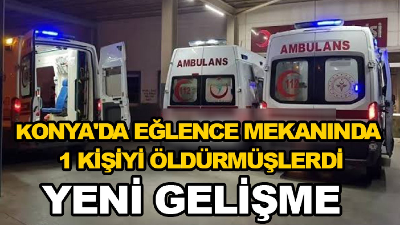 Konya'da eğlence mekanında 1 kişiyi öldürmüşlerdi! Yeni bir gelişme yaşandı