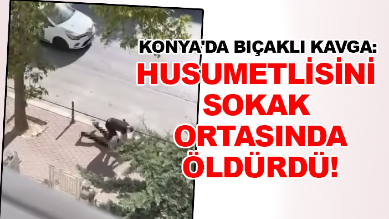 Konya'da bıçaklı kavga: Husumetlisini sokak ortasında öldürdü!