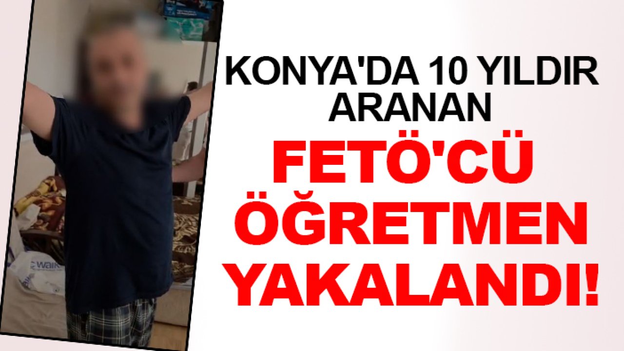 Konya'da 10 yıldır aranan FETÖ'cü öğretmen yakalandı!