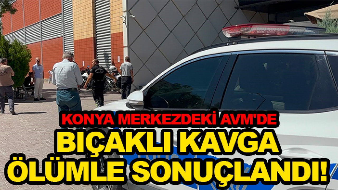 Konya merkezdeki AVM'de bıçaklı kavga ölümle sonuçlandı!