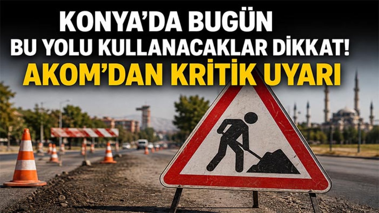 Konya’da bugün bu yolu kullanacaklar dikkat! AKOM’dan kritik uyarı