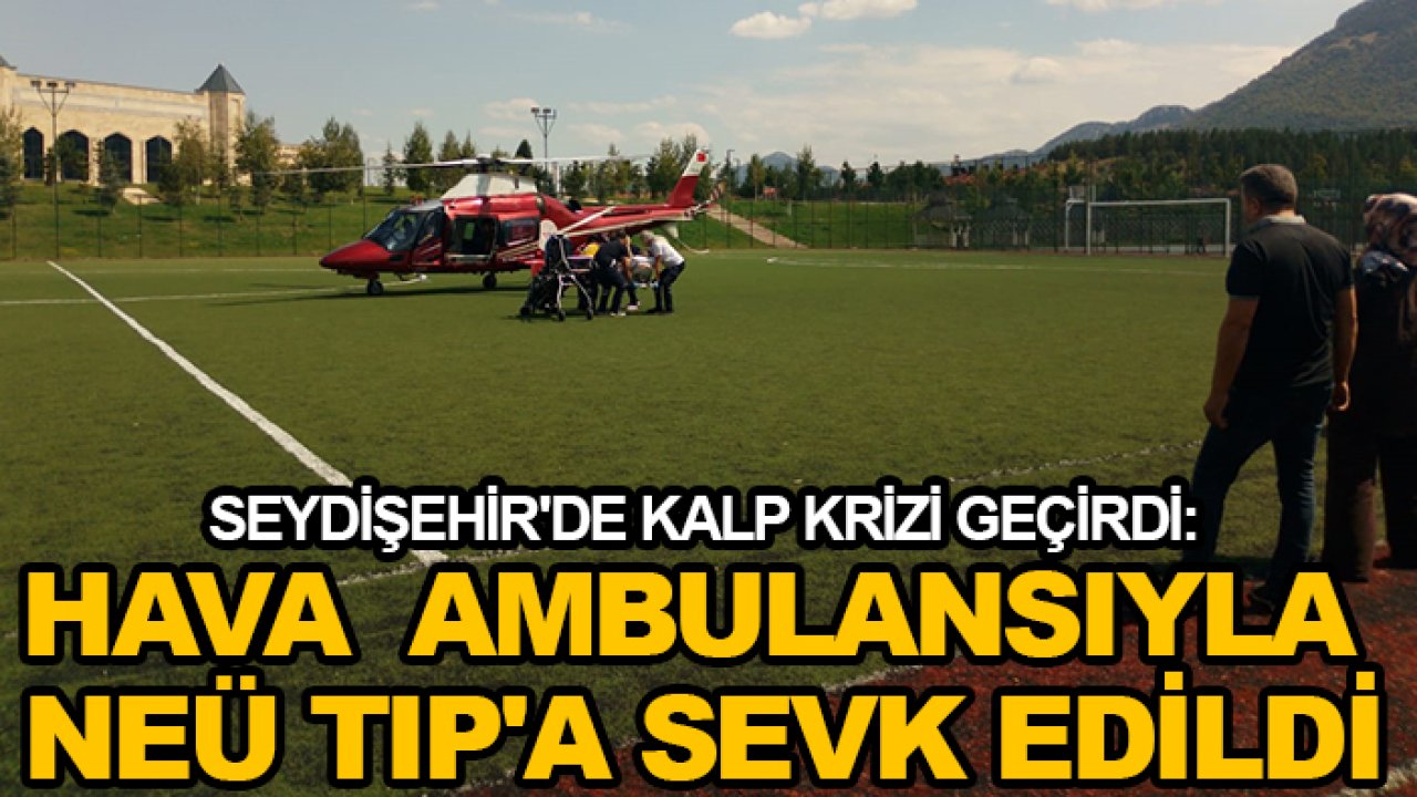 Seydişehir'de kalp krizi geçirdi: Hava ambulansıyla NEÜ TIP'a sevk edildi