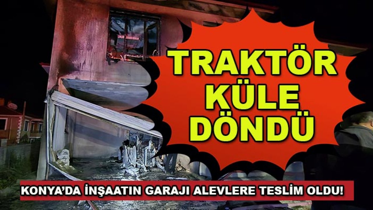 Konya’da inşaatın garajı alevlere teslim oldu! Traktör küle döndü