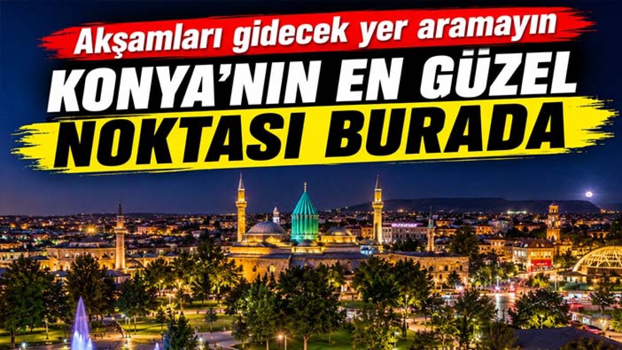 Akşamları gidecek yer aramayın! Konya’nın en güzel noktası burada