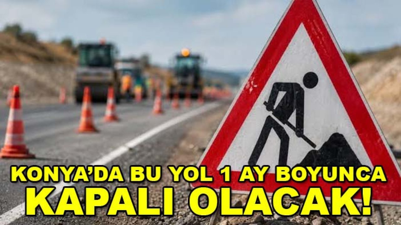 Konya’da bu yol 1 ay boyunca kapalı olacak!