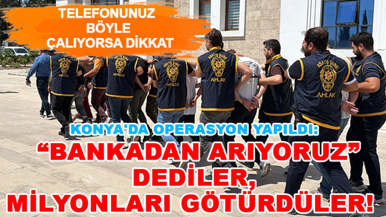 Konya'da operasyon yapıldı: “Bankadan arıyoruz” dediler, milyonları götürdüler!