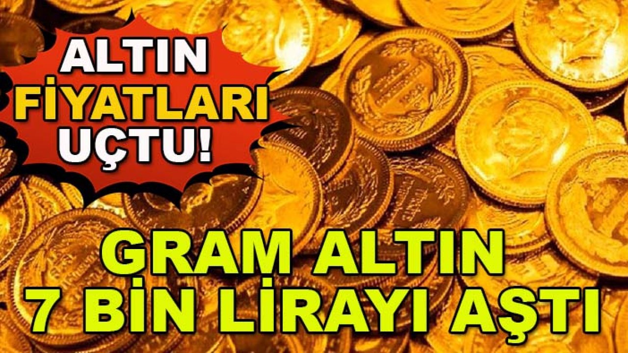 Altın fiyatları uçtu! Gram altın 7 bin lirayı aştı