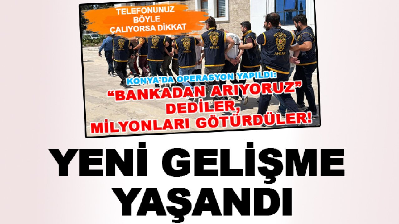 'Bankacıyız' deyip milyonlarını çalmışlardı! Konya'nın da olduğu operasyonda yeni gelişme