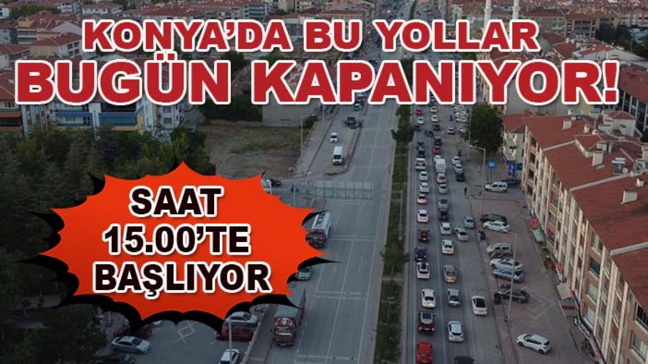 Konya’da bu yollar bugün kapanıyor! Saat 15.00’te başlıyor