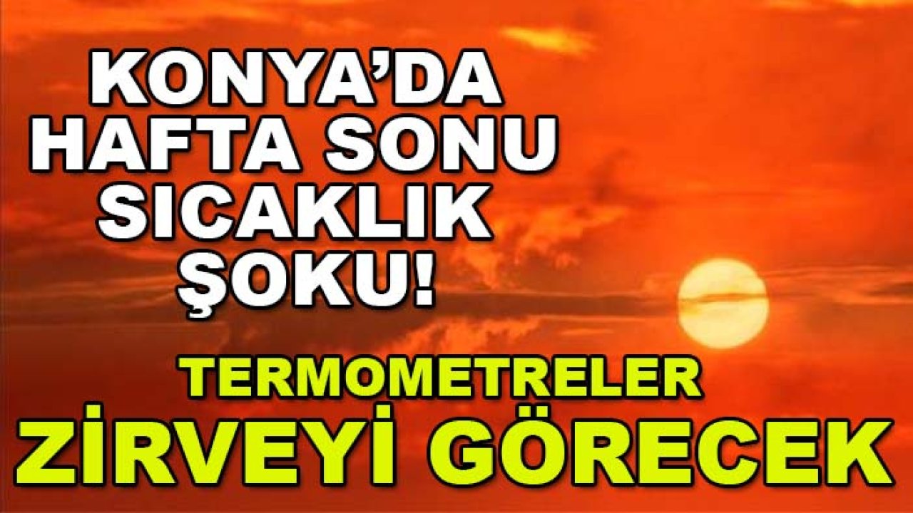 Konya’da hafta sonu sıcaklık şoku! Termometreler zirveyi görecek