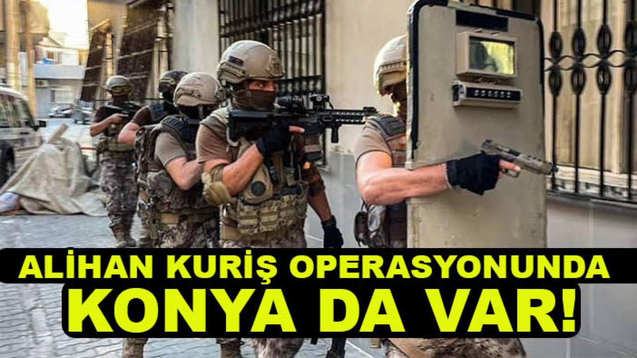 Alihan Kuriş operasyonunda Konya da var! İkinci dalga başladı
