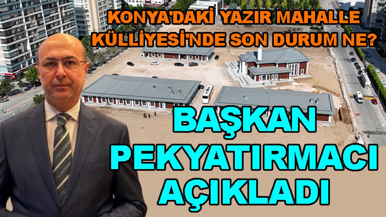 Konya'daki Yazır Mahalle Külliyesi'nde son durum ne? Başkan Pekyatırmacı  açıkladı