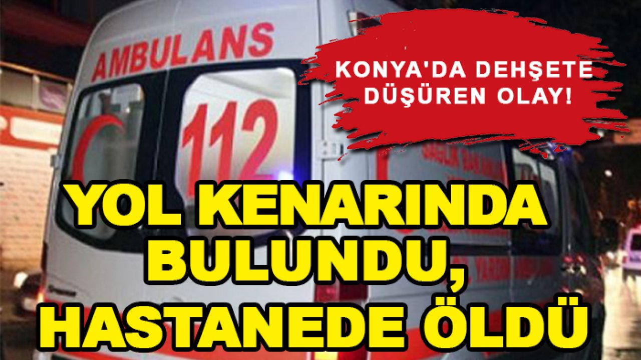 Konya'da dehşete düşüren olay! Yol kenarında bulundu, hastanede öldü
