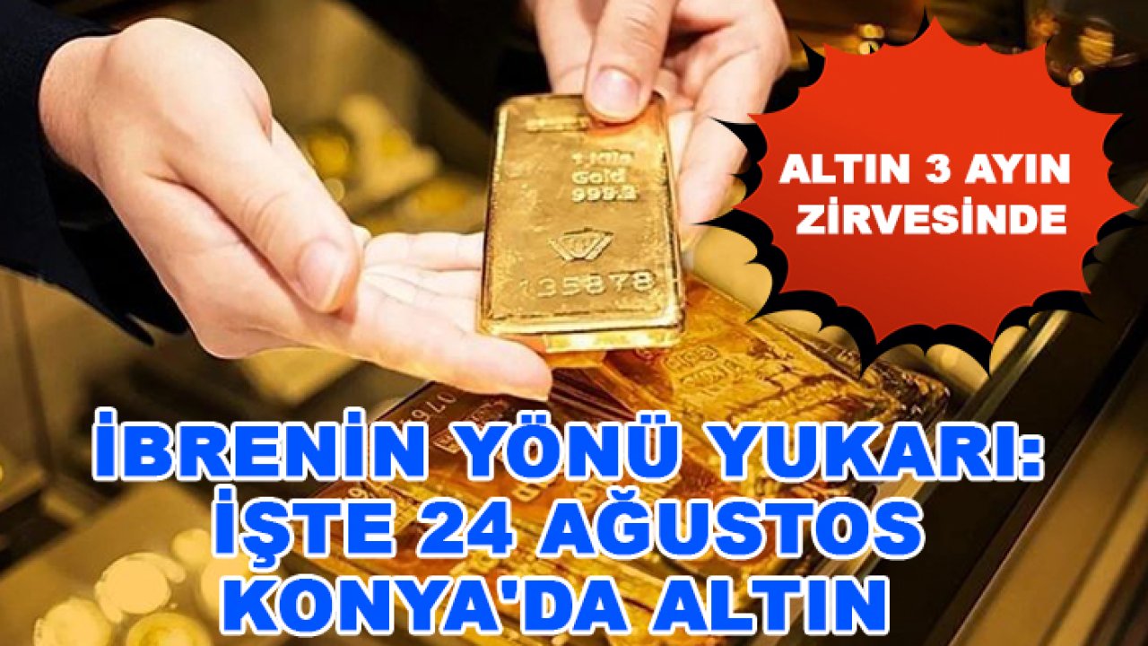 Altın 3 ayın zirvesinde! İbrenin yönü yukarı: İşte 24 Ağustos Konya'da altın