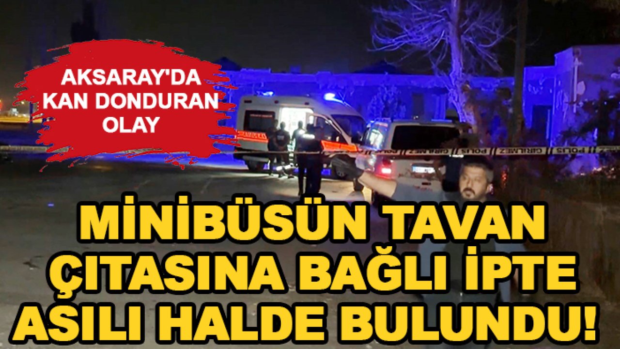 Aksaray'da kan donduran olay: Minibüsün tavan çıtasına bağlı ipte asılı halde bulundu!