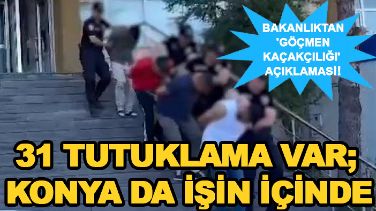 Bakanlıktan 'göçmen kaçakçılığı' açıklaması! 31 tutuklama var; Konya da işin içinde