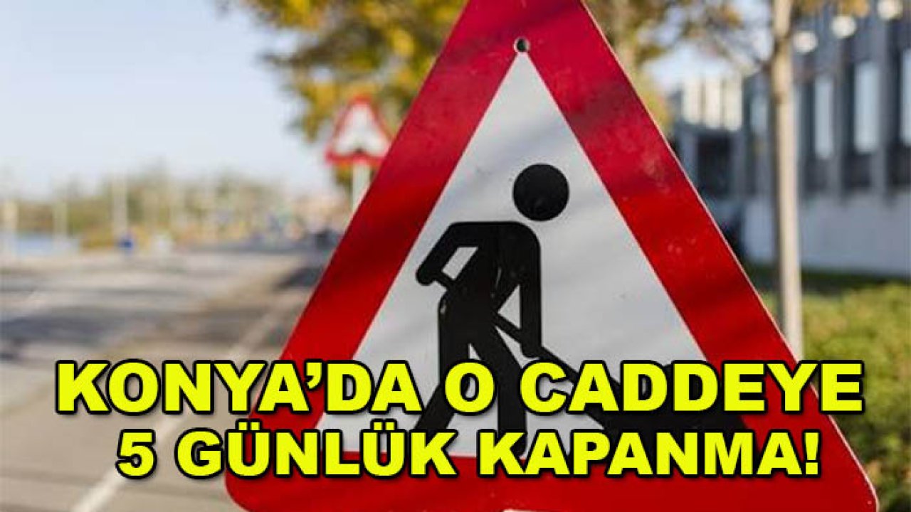 Konya’da o caddeye 5 günlük kapanma! İşte tarih ve güzergâh