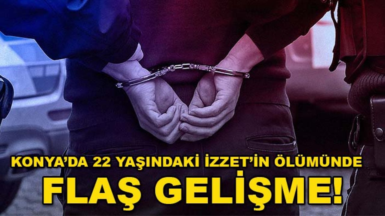 Konya’da 22 yaşındaki İzzet’in ölümünde flaş gelişme!