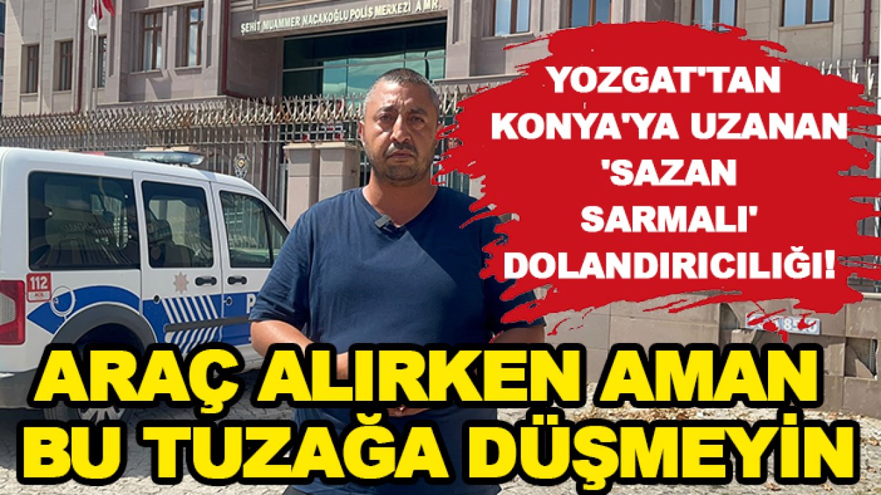 Yozgat'tan Konya'ya uzanan 'Sazan Sarmalı' dolandırıcılığı! Araç alırken aman bu tuzağa düşmeyin