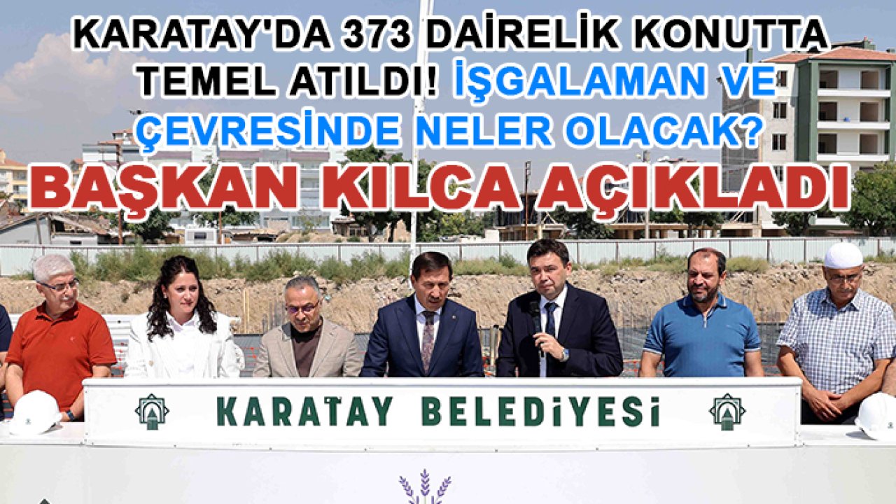 Karatay'da 373 dairelik konutta temel atıldı! İşgalaman ve çevresinde neler olacak? Başkan Kılca açıkladı
