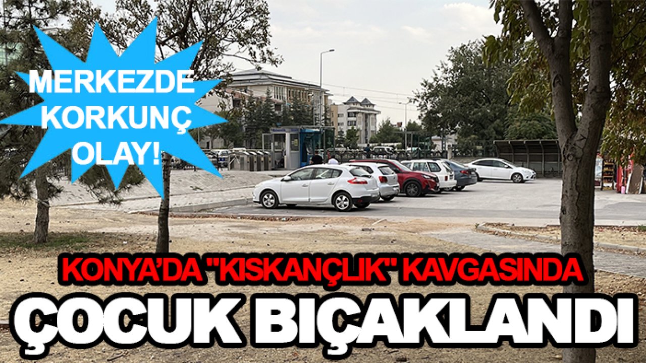 Konya’da "kıskançlık" kavgasında çocuk bıçaklandı