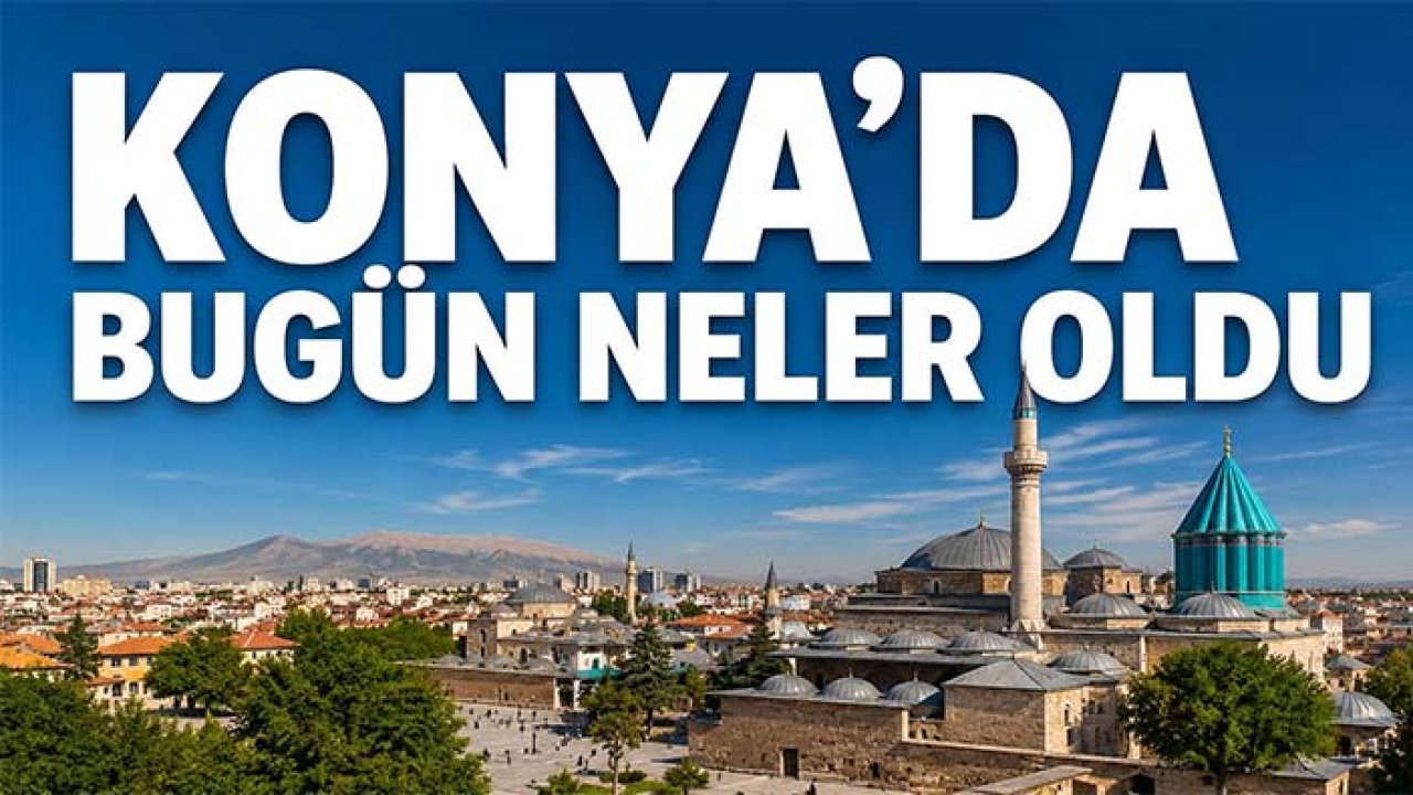 Konya’da bugün neler oldu? İşte 28 Ağustos Cuma günü olup bitenler…