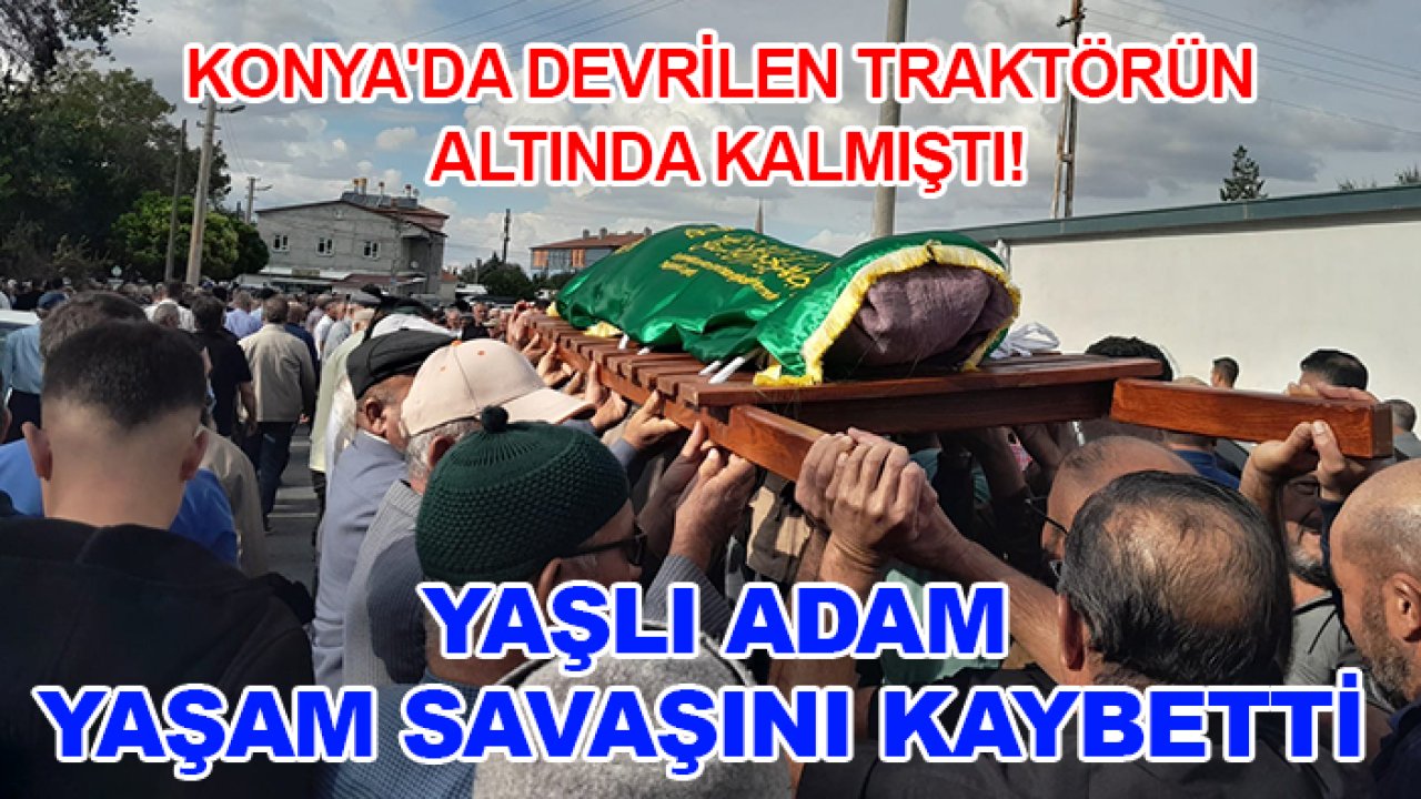 Konya'da devrilen traktörün altında kalmıştı! Yaşlı adam yaşam savaşını kaybetti