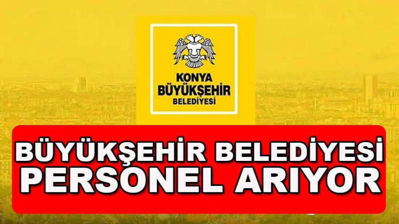 Konya’da bu meslekleri yapanlar dikkat! Büyükşehir Belediyesi personel arıyor