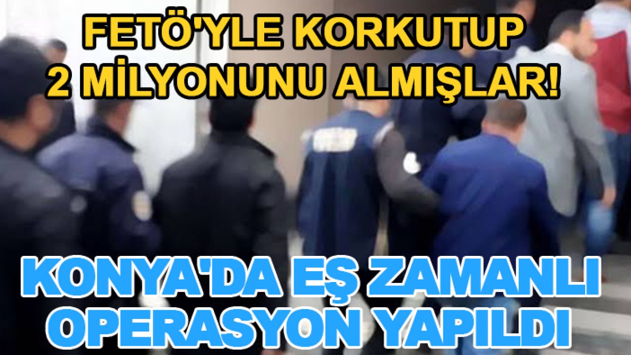 FETÖ'yle korkutup 2 milyonunu almışlar! Konya'da eş zamanlı operasyon yapıldı