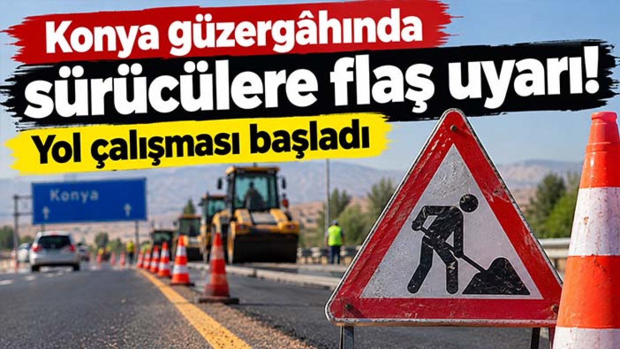 Konya güzergâhında sürücülere flaş uyarı! Yol çalışması başladı