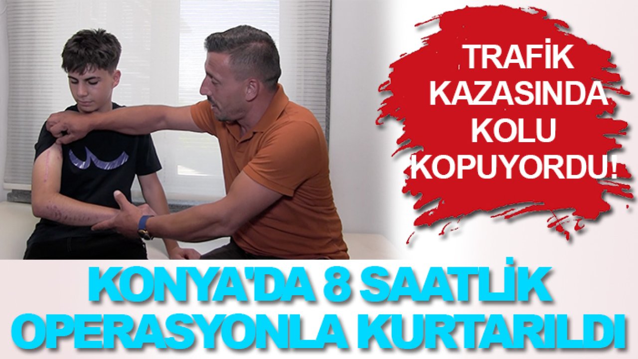Trafik kazasında kolu kopuyordu! Konya'da 8 saatlik operasyonla kurtarıldı