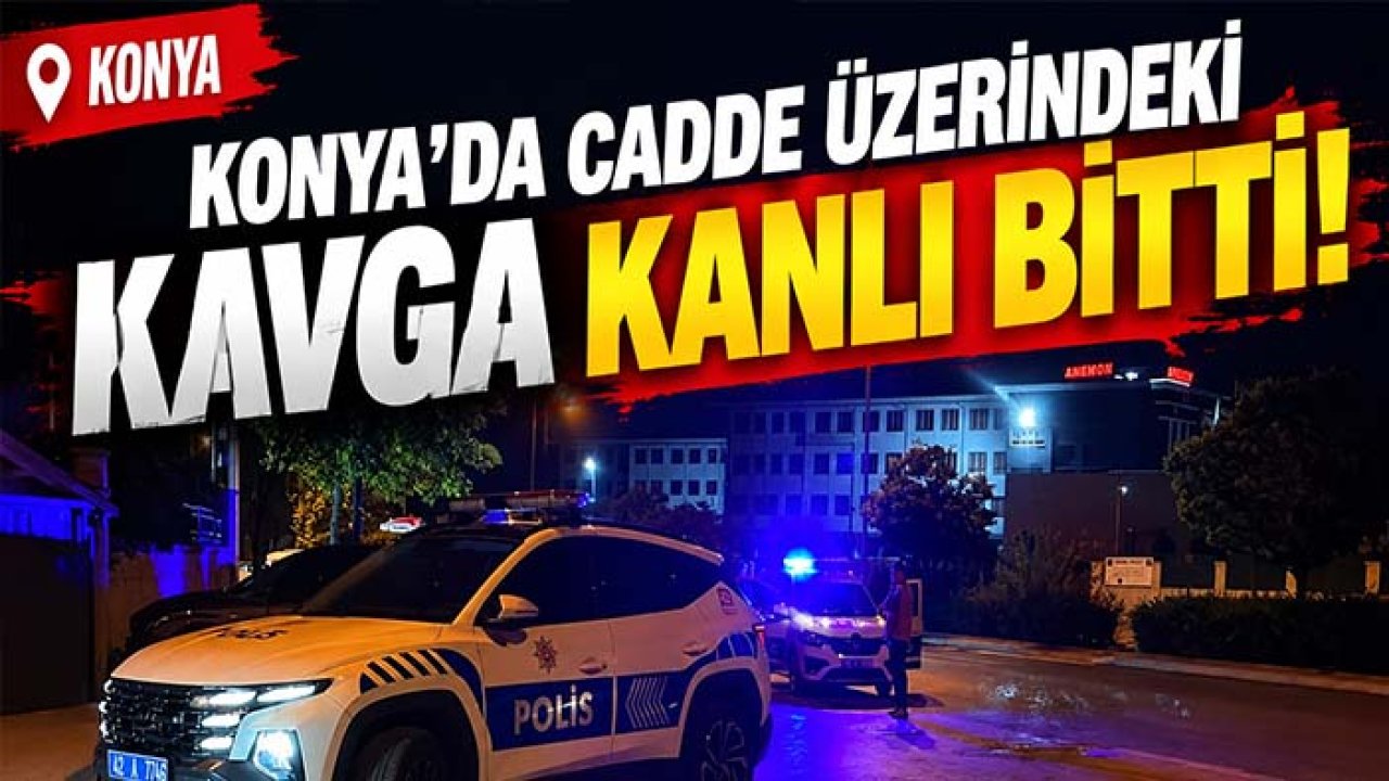 Konya'da cadde üzerindeki kavga kanlı bitti!