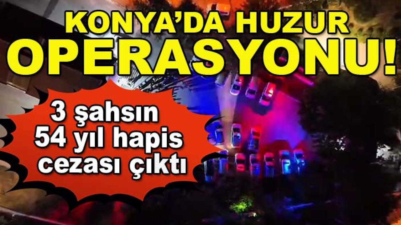 Konya’da Huzur operasyonu! 3 şahsın 54 yıl hapis cezası çıktı