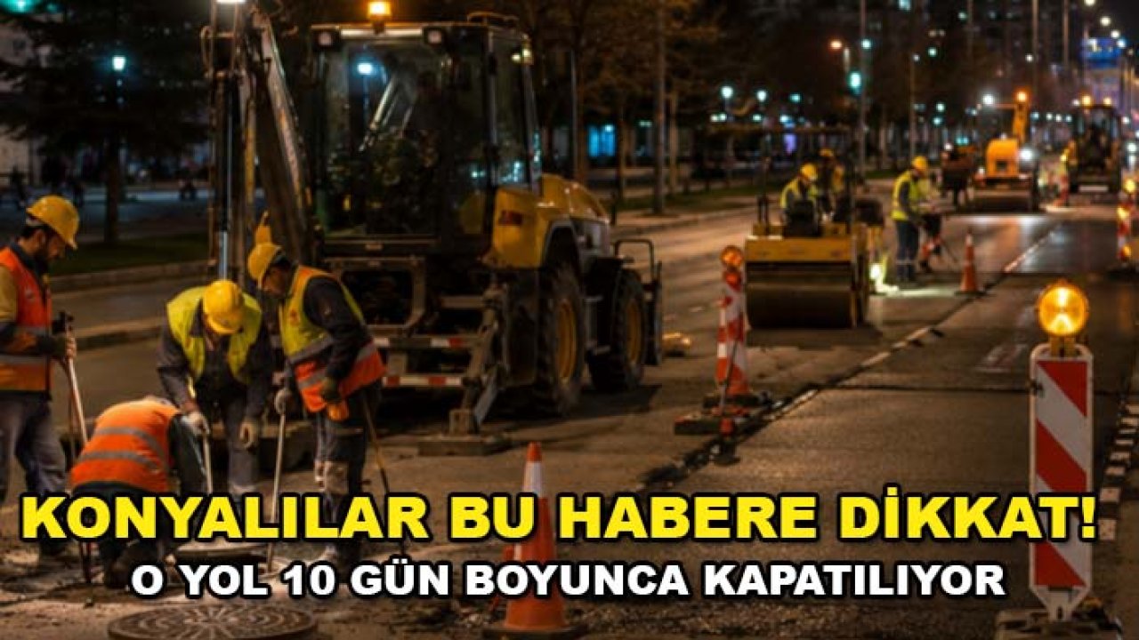 Konyalılar bu habere dikkat! O yol 10 gün boyunca kapatılıyor