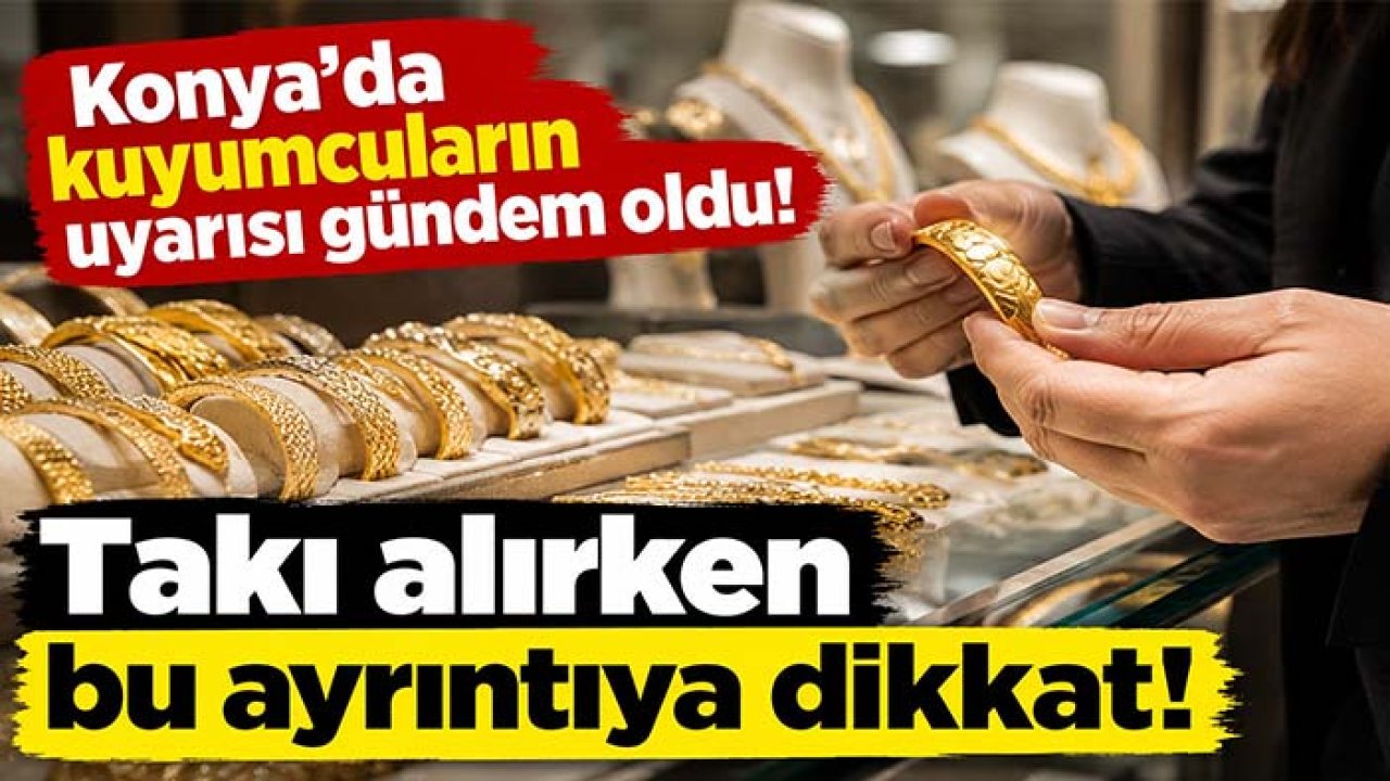 Konya'da kuyumcuların uyarısı gündem oldu! Takı alırken bu ayrıntıya dikkat