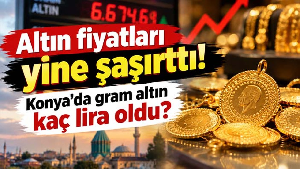 Altın fiyatları yine şaşırttı! Konya’da gram altın kaç lira oldu?