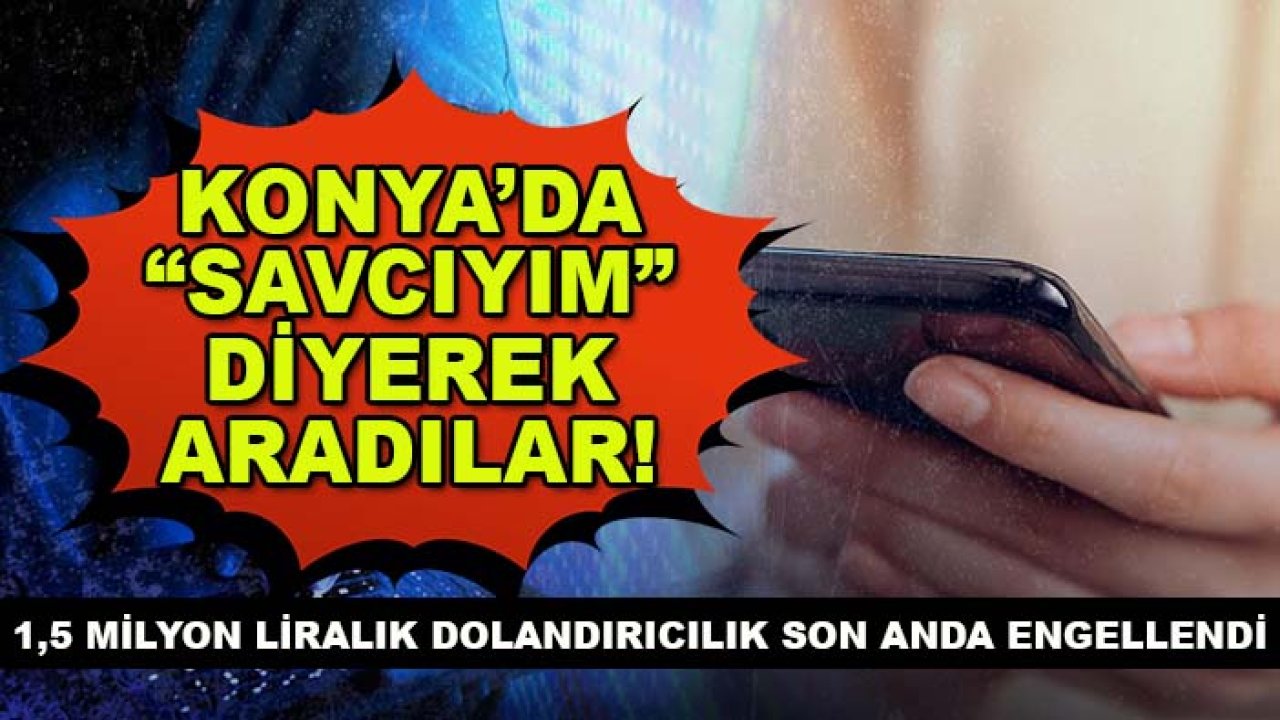 Konya’da “savcıyım” diyerek aradılar! 1,5 milyon liralık dolandırıcılık son anda engellendi