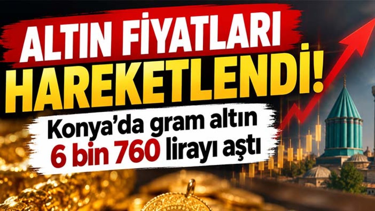 Altın fiyatları hareketlendi! Konya'da gram altın 6 bin 760 lirayı aştı