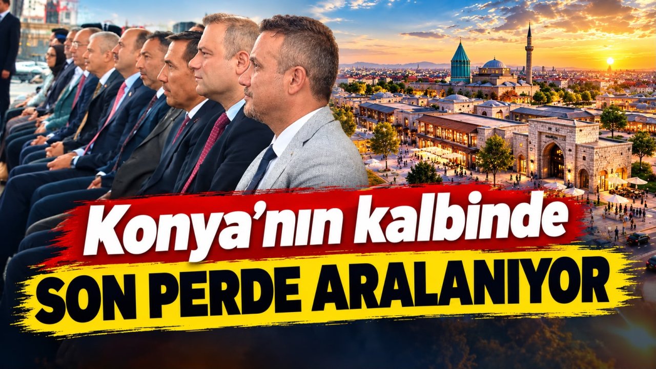 Konya’nın kalbinde son perde aralanıyor!