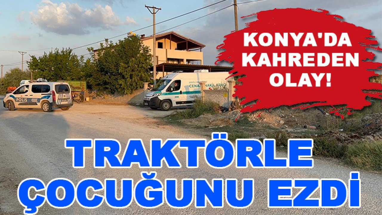 Konya'da kahreden olay! Traktörle çocuğunu ezdi