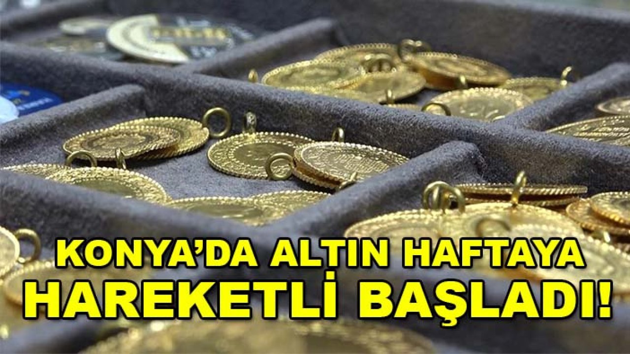 Konya’da altın haftaya hareketli başladı! İşte fiyatlar...